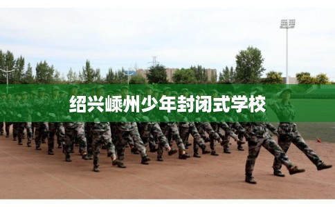 绍兴嵊州少年封闭式学校