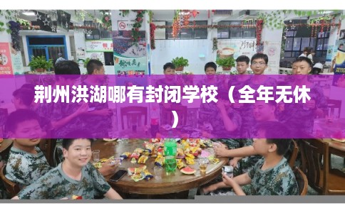 荆州洪湖哪有封闭学校（全年无休）