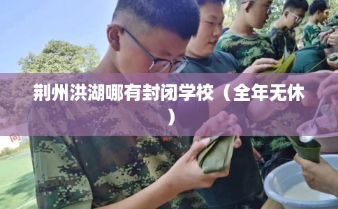 荆州洪湖哪有封闭学校（全年无休）
