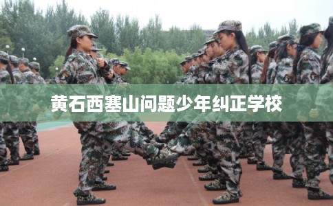 黄石西塞山问题少年纠正学校