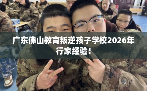 广东佛山教育叛逆孩子学校2026年行家经验！
