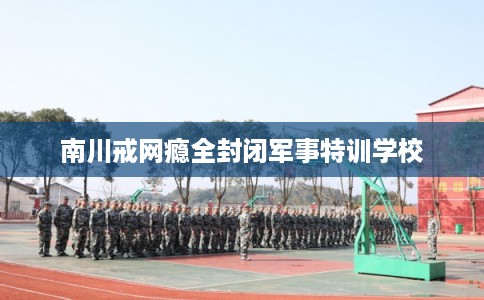南川戒网瘾全封闭军事特训学校