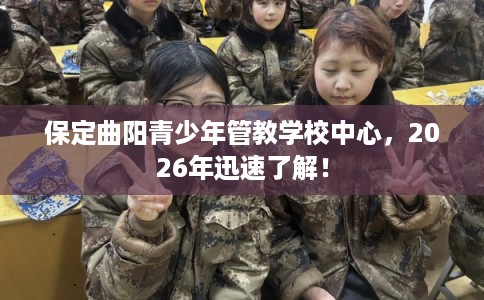 保定曲阳青少年管教学校中心，2026年迅速了解！
