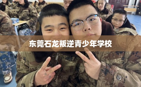 东莞石龙叛逆青少年学校