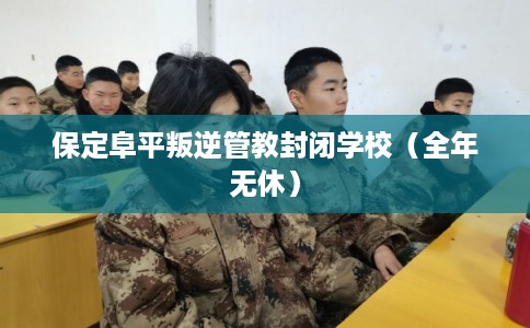 保定阜平叛逆管教封闭学校（全年无休）