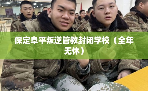保定阜平叛逆管教封闭学校（全年无休）