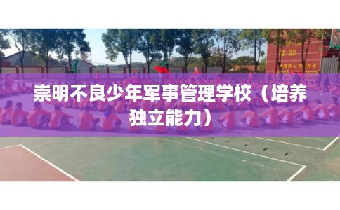 崇明不良少年军事管理学校（培养独立能力）