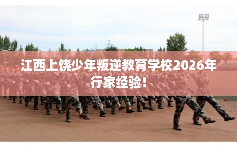江西上饶少年叛逆教育学校2026年行家经验！