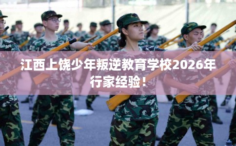 江西上饶少年叛逆教育学校2026年行家经验！
