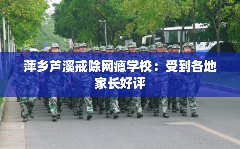 萍乡芦溪戒除网瘾学校：受到各地家长好评