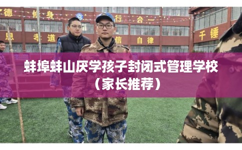 蚌埠蚌山厌学孩子封闭式管理学校（家长推荐）