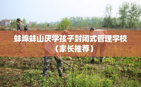 蚌埠蚌山厌学孩子封闭式管理学校（家长推荐）