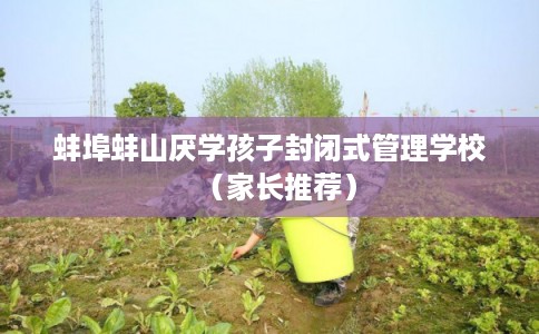 蚌埠蚌山厌学孩子封闭式管理学校（家长推荐）