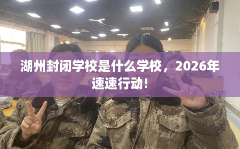 湖州封闭学校是什么学校，2026年速速行动!
