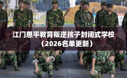 江门恩平教育叛逆孩子封闭式学校（2026名单更新）