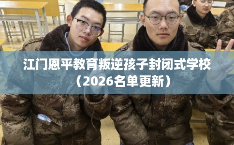 江门恩平教育叛逆孩子封闭式学校（2026名单更新）