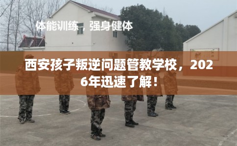 西安孩子叛逆问题管教学校，2026年迅速了解！