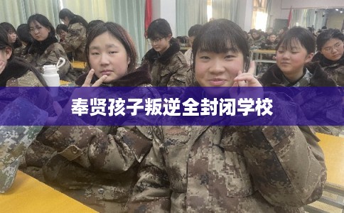 奉贤孩子叛逆全封闭学校