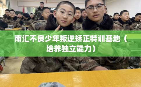 南汇不良少年叛逆矫正特训基地（培养独立能力）