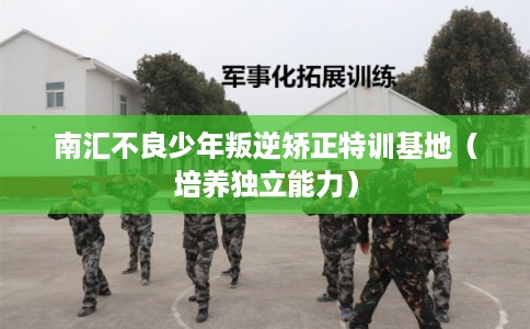 南汇不良少年叛逆矫正特训基地（培养独立能力）