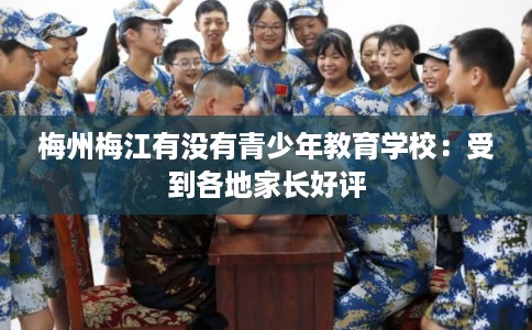 梅州梅江有没有青少年教育学校：受到各地家长好评