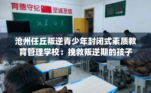沧州任丘叛逆青少年封闭式素质教育管理学校：挽救叛逆期的孩子
