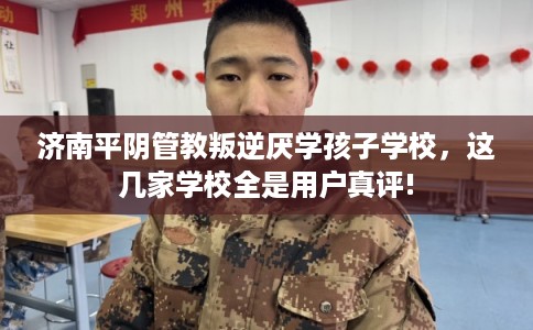 济南平阴管教叛逆厌学孩子学校，这几家学校全是用户真评!