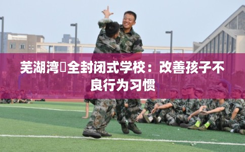 芜湖湾沚全封闭式学校：改善孩子不良行为习惯