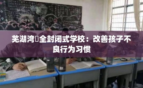 芜湖湾沚全封闭式学校：改善孩子不良行为习惯