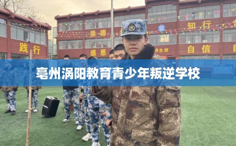 亳州涡阳教育青少年叛逆学校