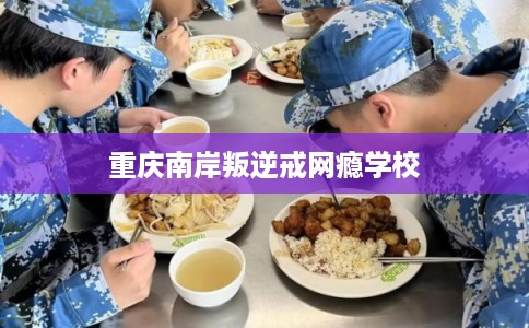 重庆南岸叛逆戒网瘾学校