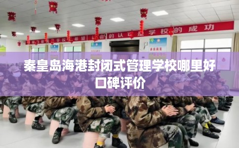 秦皇岛海港封闭式管理学校哪里好口碑评价 秦皇岛海港封闭式管理学校哪里好口碑评价