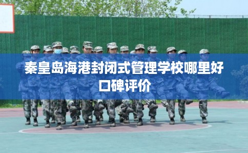 秦皇岛海港封闭式管理学校哪里好口碑评价 秦皇岛海港封闭式管理学校哪里好口碑评价
