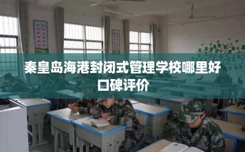 秦皇岛海港封闭式管理学校哪里好口碑评价