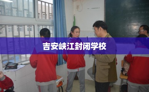 吉安峡江封闭学校 吉安峡江封闭学校