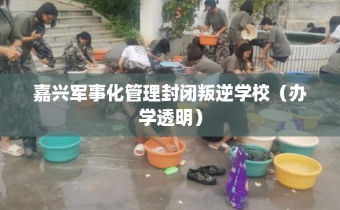嘉兴军事化管理封闭叛逆学校（办学透明）