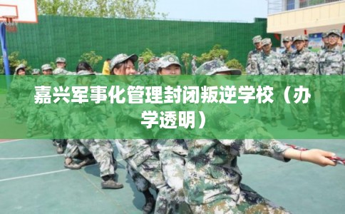 嘉兴军事化管理封闭叛逆学校（办学透明）