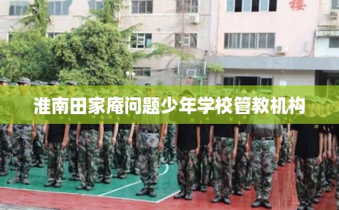 淮南田家庵问题少年学校管教机构