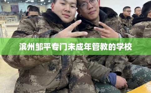 滨州邹平专门未成年管教的学校