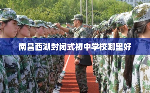 南昌西湖封闭式初中学校哪里好 南昌西湖封闭式初中学校哪里好