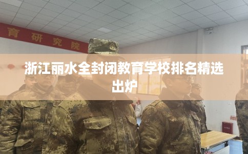 浙江丽水全封闭教育学校排名精选出炉 浙江丽水全封闭教育学校排名精选出炉