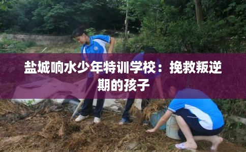 盐城响水少年特训学校：挽救叛逆期的孩子