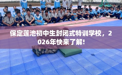 保定莲池初中生封闭式特训学校,2026年快来了解! 保定莲池初中生封闭式特训学校,2026年快来了解!