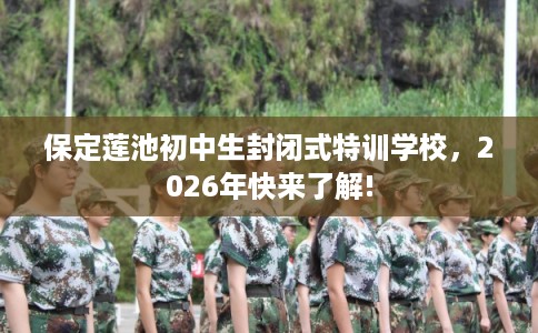 保定莲池初中生封闭式特训学校,2026年快来了解! 保定莲池初中生封闭式特训学校,2026年快来了解!