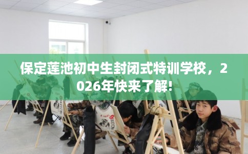 保定莲池初中生封闭式特训学校，2026年快来了解!