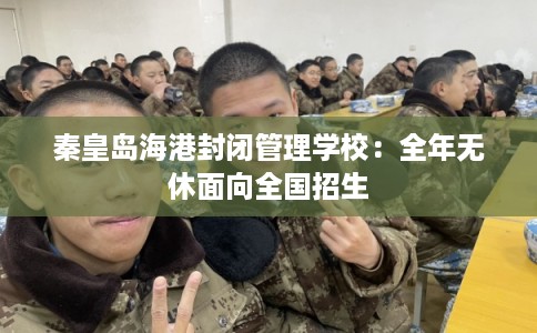 秦皇岛海港封闭管理学校：全年无休面向全国招生