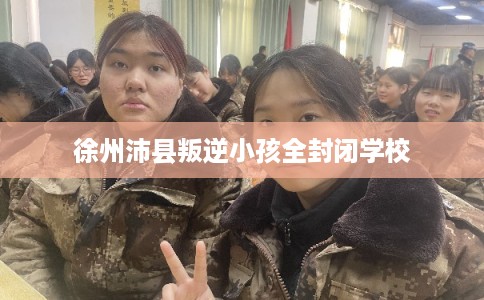 徐州沛县叛逆小孩全封闭学校