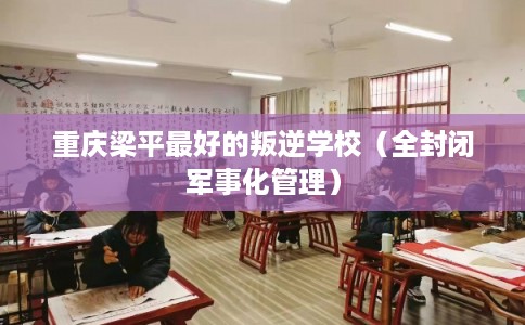 重庆梁平最好的叛逆学校(全封闭军事化管理) 重庆梁平最好的叛逆学校(全封闭军事化管理)