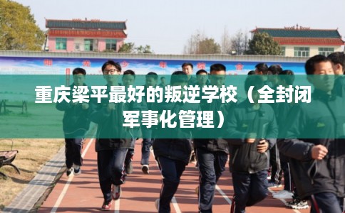 重庆梁平最好的叛逆学校(全封闭军事化管理) 重庆梁平最好的叛逆学校(全封闭军事化管理)