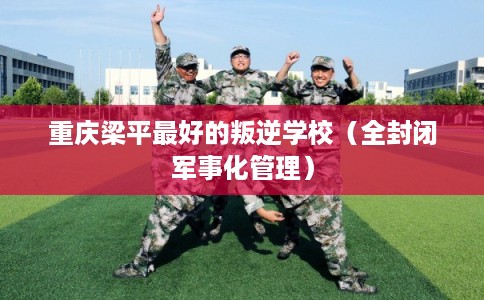 重庆梁平最好的叛逆学校(全封闭军事化管理) 重庆梁平最好的叛逆学校(全封闭军事化管理)